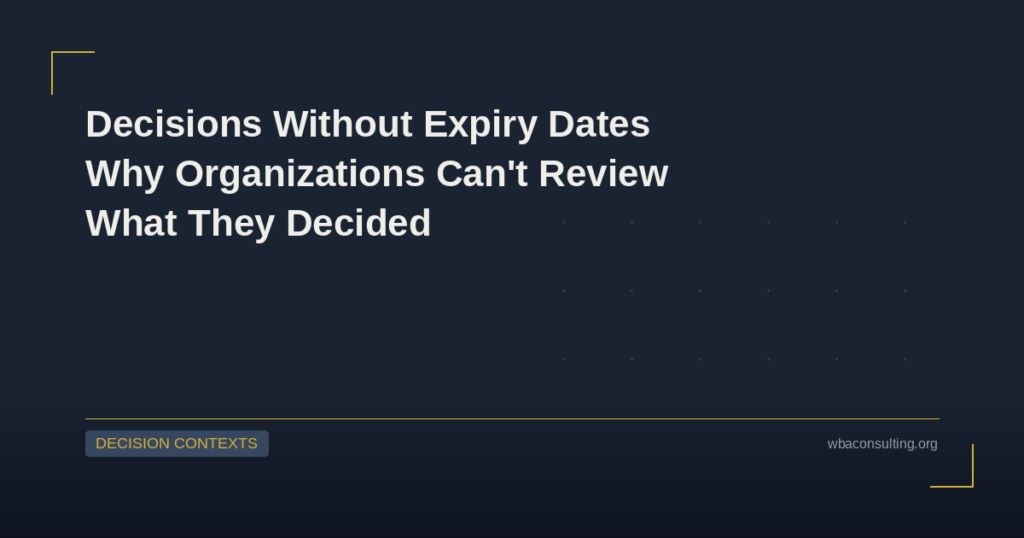 Decisions Without Expiry Dates: Why Organizations Can’t Review What They Decided
